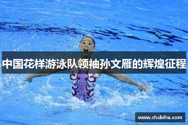 中国花样游泳队领袖孙文雁的辉煌征程