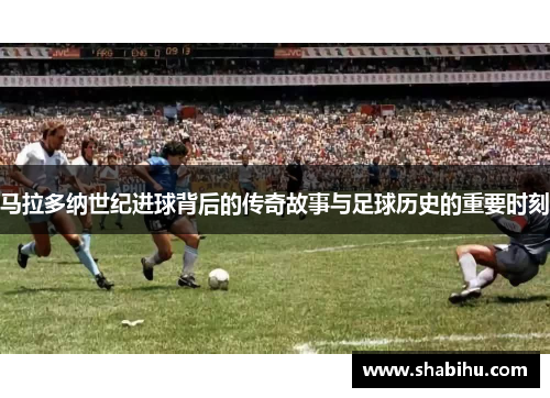 马拉多纳世纪进球背后的传奇故事与足球历史的重要时刻