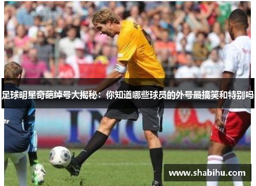 足球明星奇葩绰号大揭秘：你知道哪些球员的外号最搞笑和特别吗