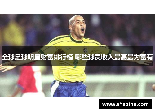 全球足球明星财富排行榜 哪些球员收入最高最为富有