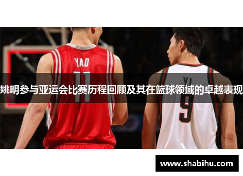 姚明参与亚运会比赛历程回顾及其在篮球领域的卓越表现