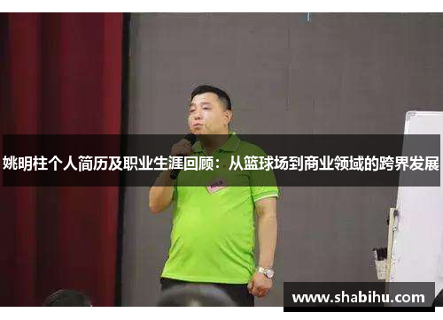 姚明柱个人简历及职业生涯回顾：从篮球场到商业领域的跨界发展