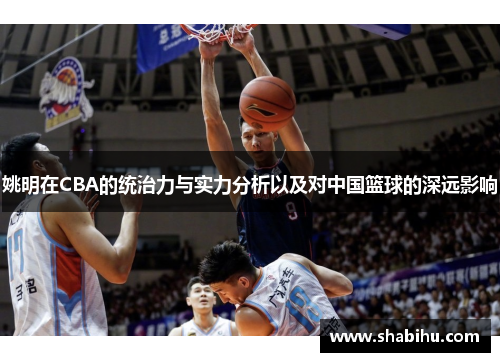姚明在CBA的统治力与实力分析以及对中国篮球的深远影响
