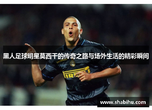 黑人足球明星莫西干的传奇之路与场外生活的精彩瞬间