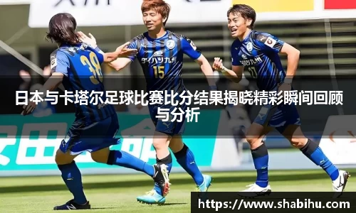 美嘉体育日本与卡塔尔足球比赛比分结果揭晓精彩瞬间回顾与分析